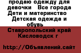 продаю одежду для девочки - Все города Дети и материнство » Детская одежда и обувь   . Ставропольский край,Кисловодск г.